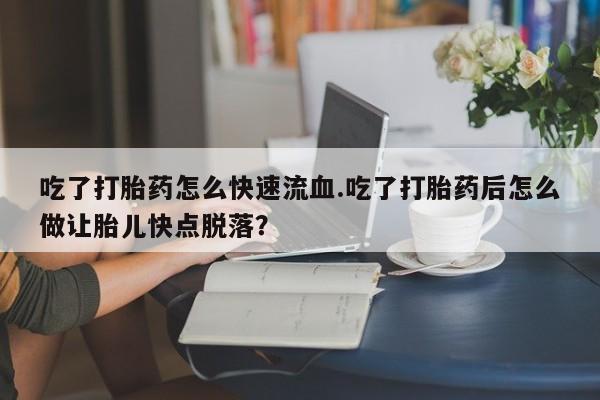 私人卖打胎药微信号，吃了打胎药怎么快速流血.吃了打胎药后怎么做让胎儿快点脱落？
