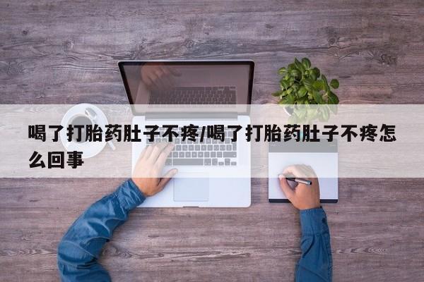 私人卖打胎药微信号，喝了打胎药肚子不疼/喝了打胎药肚子不疼怎么回事