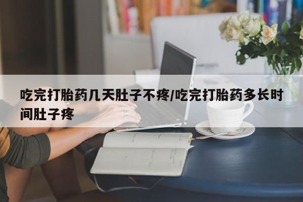 私人卖打胎药微信号，吃完打胎药几天肚子不疼/吃完打胎药多长时间肚子疼