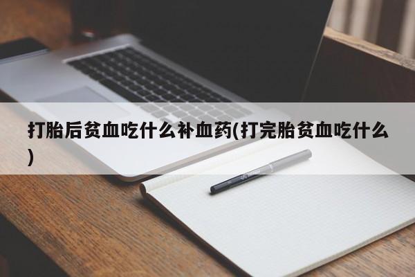 私人卖打胎药微信号，打胎后贫血吃什么补血药(打完胎贫血吃什么)