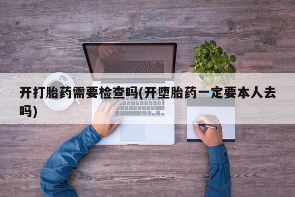 私人卖打胎药微信号，开打胎药需要检查吗(开堕胎药一定要本人去吗)