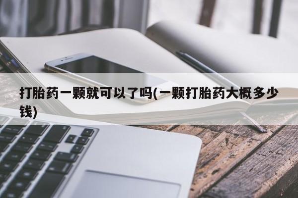 私人卖打胎药微信号，打胎药一颗就可以了吗(一颗打胎药大概多少钱)