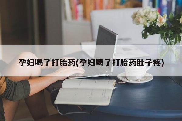 私人卖打胎药微信号，孕妇喝了打胎药(孕妇喝了打胎药肚子疼)