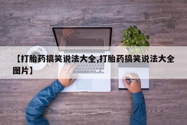 私人卖打胎药微信号，【打胎药搞笑说法大全,打胎药搞笑说法大全图片】