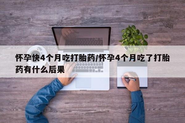 私人卖打胎药微信号，怀孕快4个月吃打胎药/怀孕4个月吃了打胎药有什么后果