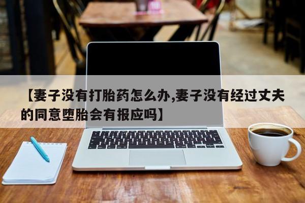 私人卖打胎药微信号，【妻子没有打胎药怎么办,妻子没有经过丈夫的同意堕胎会有报应吗】