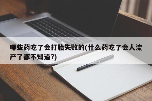 私人卖打胎药微信号，哪些药吃了会打胎失败的(什么药吃了会人流产了都不知道?)