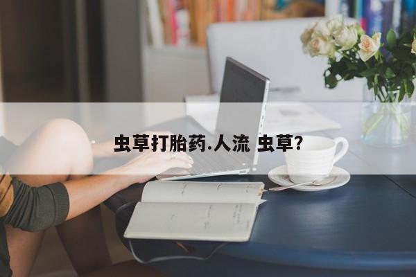 私人卖打胎药微信号，虫草打胎药.人流 虫草？
