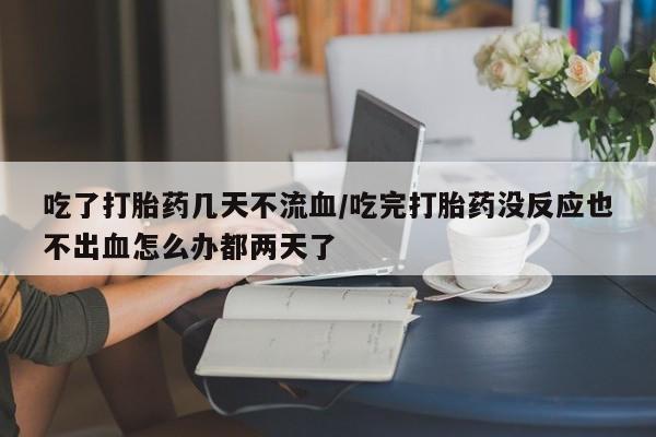 私人卖打胎药微信号，吃了打胎药几天不流血/吃完打胎药没反应也不出血怎么办都两天了
