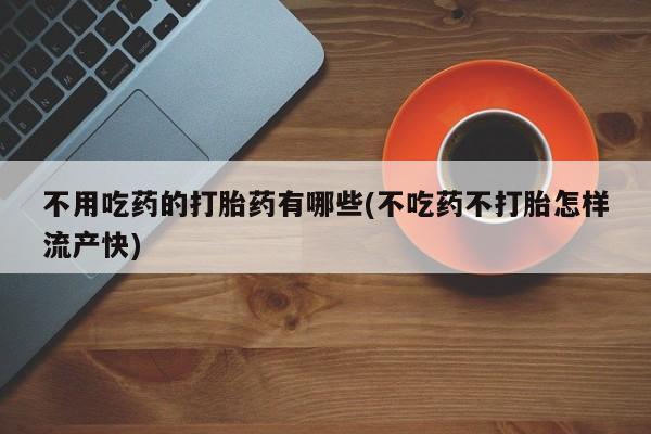 私人卖打胎药微信号，不用吃药的打胎药有哪些(不吃药不打胎怎样流产快)