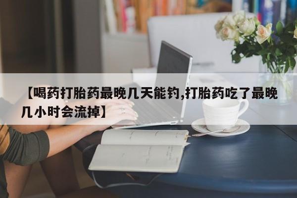 私人卖打胎药微信号，【喝药打胎药最晚几天能钓,打胎药吃了最晚几小时会流掉】