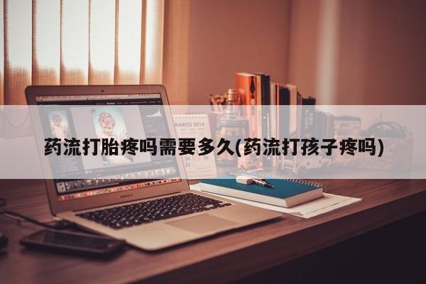 私人卖打胎药微信号，药流打胎疼吗需要多久(药流打孩子疼吗)