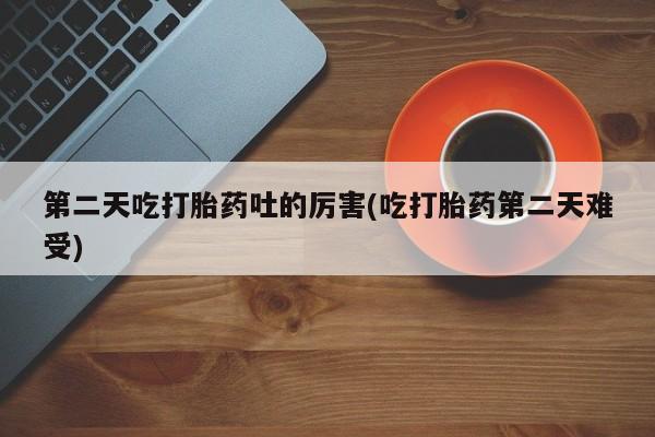 私人卖打胎药微信号，第二天吃打胎药吐的厉害(吃打胎药第二天难受)