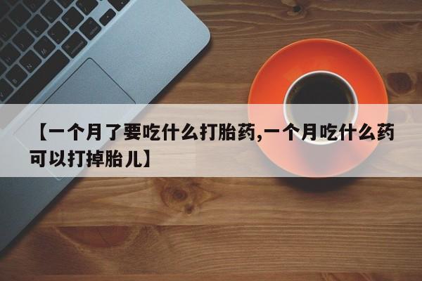 私人卖打胎药微信号，【一个月了要吃什么打胎药,一个月吃什么药可以打掉胎儿】