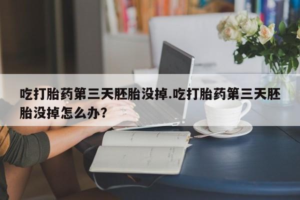 私人卖打胎药微信号，吃打胎药第三天胚胎没掉.吃打胎药第三天胚胎没掉怎么办？