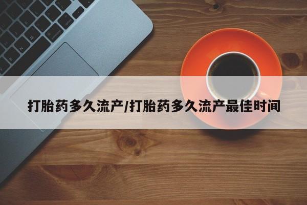 私人卖打胎药微信号，打胎药多久流产/打胎药多久流产最佳时间