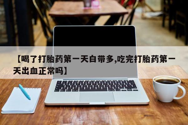 私人卖打胎药微信号，【喝了打胎药第一天白带多,吃完打胎药第一天出血正常吗】