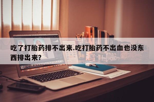 私人卖打胎药微信号，吃了打胎药排不出来.吃打胎药不出血也没东西排出来？