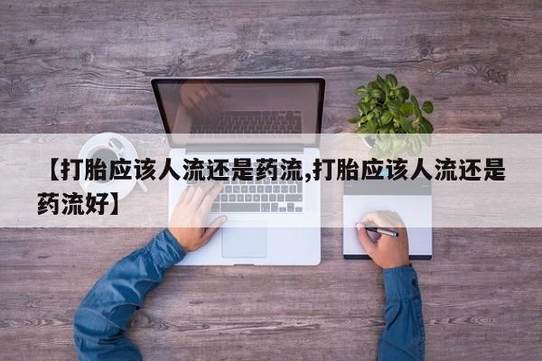 私人卖打胎药微信号，【打胎应该人流还是药流,打胎应该人流还是药流好】