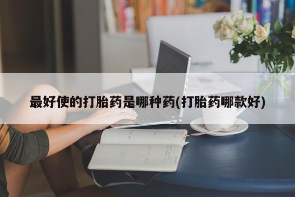 私人卖打胎药微信号，最好使的打胎药是哪种药(打胎药哪款好)