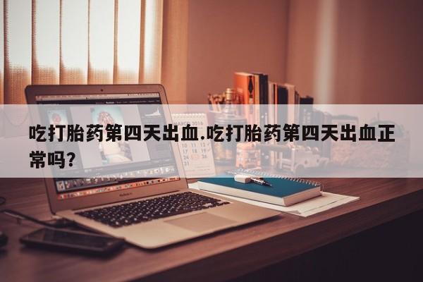 私人卖打胎药微信号，吃打胎药第四天出血.吃打胎药第四天出血正常吗？