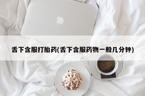 私人卖打胎药微信号，舌下含服打胎药(舌下含服药物一般几分钟)