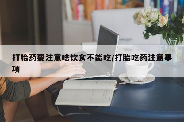 私人卖打胎药微信号，打胎药要注意啥饮食不能吃/打胎吃药注意事项
