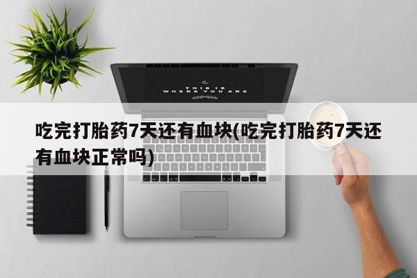 私人卖打胎药微信号，吃完打胎药7天还有血块(吃完打胎药7天还有血块正常吗)