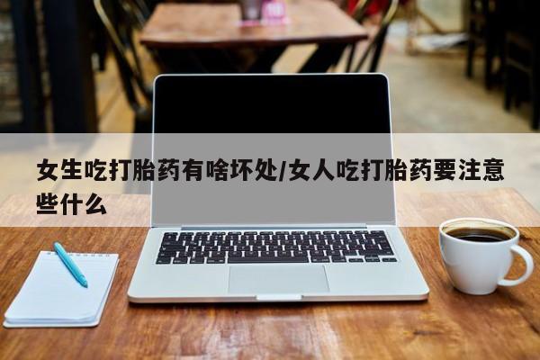 私人卖打胎药微信号，女生吃打胎药有啥坏处/女人吃打胎药要注意些什么