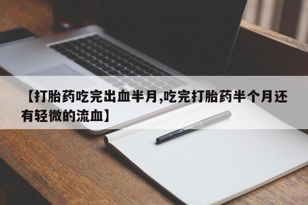 私人卖打胎药微信号，【打胎药吃完出血半月,吃完打胎药半个月还有轻微的流血】