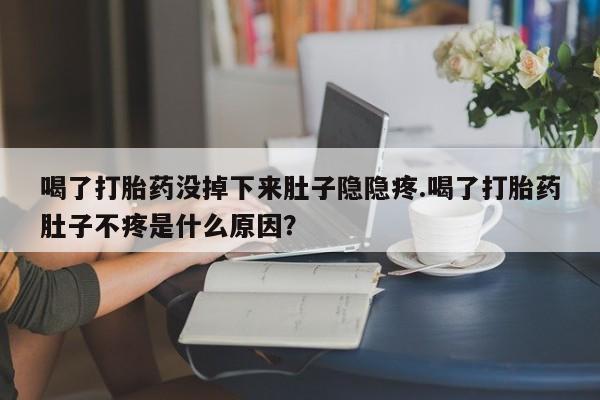 私人卖打胎药微信号，喝了打胎药没掉下来肚子隐隐疼.喝了打胎药肚子不疼是什么原因？
