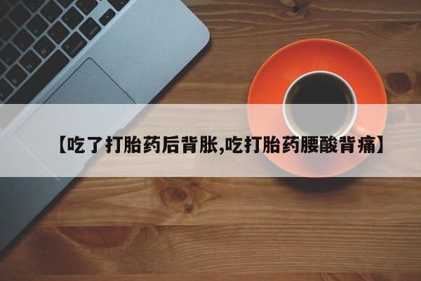 私人卖打胎药微信号，【吃了打胎药后背胀,吃打胎药腰酸背痛】