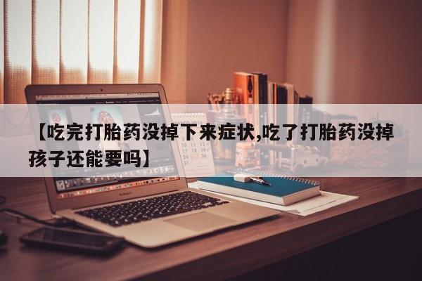 私人卖打胎药微信号，【吃完打胎药没掉下来症状,吃了打胎药没掉孩子还能要吗】