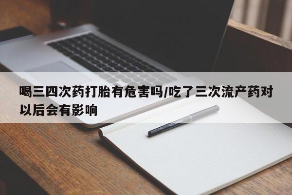 私人卖打胎药微信号，喝三四次药打胎有危害吗/吃了三次流产药对以后会有影响
