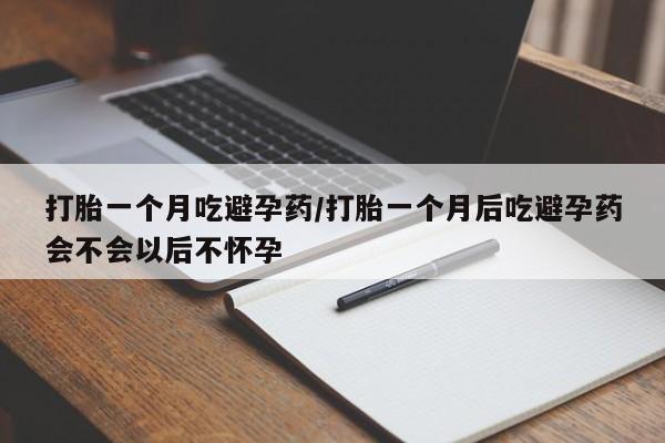 私人卖打胎药微信号，打胎一个月吃避孕药/打胎一个月后吃避孕药会不会以后不怀孕