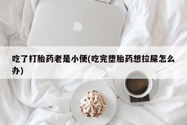 私人卖打胎药微信号，吃了打胎药老是小便(吃完堕胎药想拉屎怎么办)