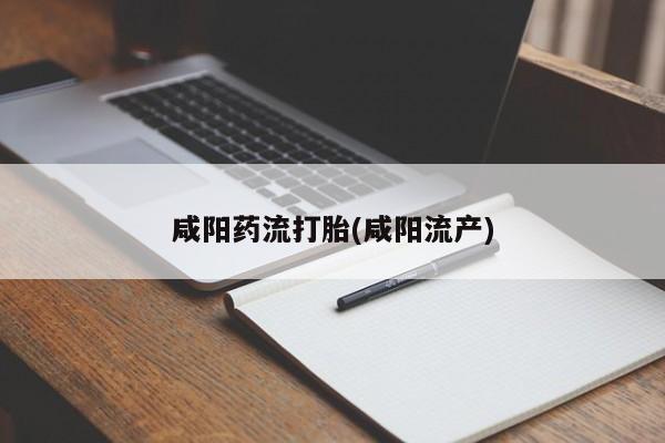 私人卖打胎药微信号，咸阳药流打胎(咸阳流产)