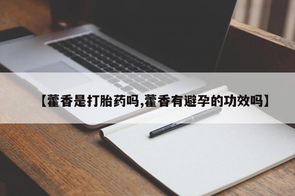 私人卖打胎药微信号，【藿香是打胎药吗,藿香有避孕的功效吗】