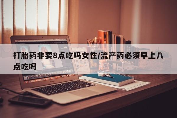 私人卖打胎药微信号，打胎药非要8点吃吗女性/流产药必须早上八点吃吗