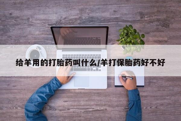 私人卖打胎药微信号，给羊用的打胎药叫什么/羊打保胎药好不好
