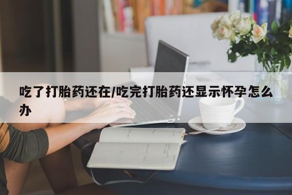 私人卖打胎药微信号，吃了打胎药还在/吃完打胎药还显示怀孕怎么办