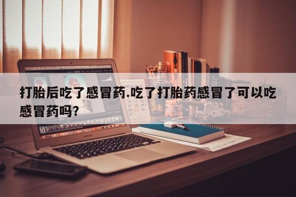 私人卖打胎药微信号，打胎后吃了感冒药.吃了打胎药感冒了可以吃感冒药吗？
