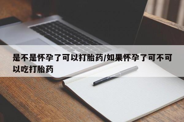 私人卖打胎药微信号，是不是怀孕了可以打胎药/如果怀孕了可不可以吃打胎药