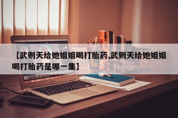 私人卖打胎药微信号，【武则天给她姐姐喝打胎药,武则天给她姐姐喝打胎药是哪一集】