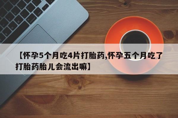 私人卖打胎药微信号，【怀孕5个月吃4片打胎药,怀孕五个月吃了打胎药胎儿会流出嘛】