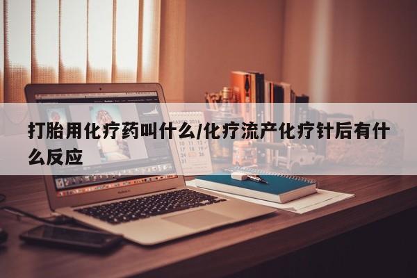 私人卖打胎药微信号，打胎用化疗药叫什么/化疗流产化疗针后有什么反应