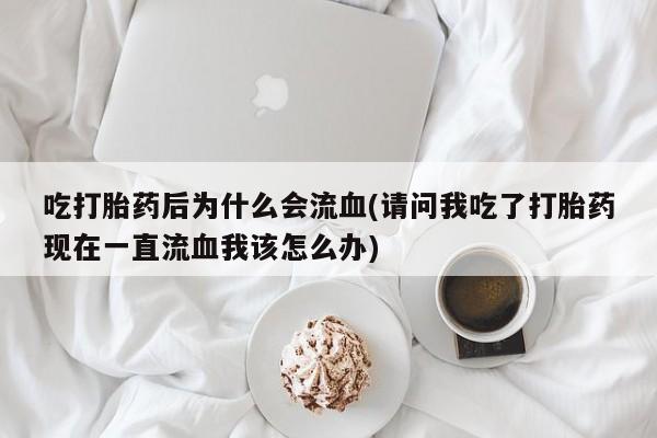 私人卖打胎药微信号，吃打胎药后为什么会流血(请问我吃了打胎药现在一直流血我该怎么办)