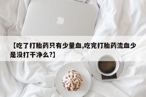 私人卖打胎药微信号，【吃了打胎药只有少量血,吃完打胎药流血少是没打干净么?】