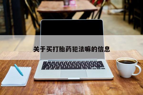 私人卖打胎药微信号，关于买打胎药犯法嘛的信息