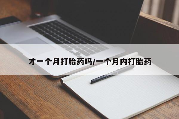 私人卖打胎药微信号，才一个月打胎药吗/一个月内打胎药